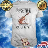 You Only Need To Practice On The Days You Eat Shirt