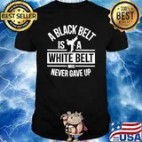 A Black Belt Is A White Belt Who Never Gave Up Shirt