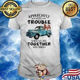 Apparently we're trouble when we are together who knew shirt
