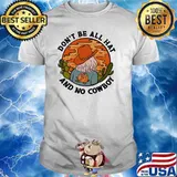 Dont be all hat and no cowboy shirt