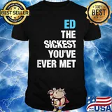 Ed The Sickest You've Ever Met T-Shirt
