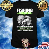 Fishing Relaxes Me It's Like Meditation Except I Get To Kill Something Shirt