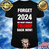 Forget 2024 we want donald trump back now shirt