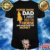 Horse Show Dad I Just Hold The Horse And hand Over The Money Father's Day Shirt