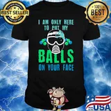 I Am Only Here To Put My Balls On Your Face T-Shirt