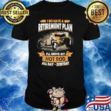 I Do Have A Retirement Plan I'll Drive My Hot Rod All Day Everyday Shirt