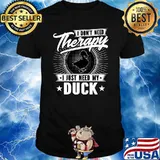 I Don't Need Therapy - I Just Need My Duck T-Shirt