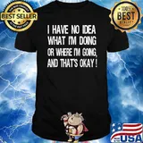 I have No Idea What I'm Doing Or Where I'm Going And That's Okay T-Shirt