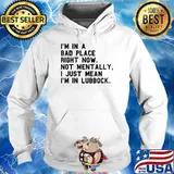 I'm In A Bad Place Right Now Not Mentally I Just Mean I'm In Lubbock T-Shirt Hoodie