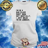 I'm In A Bad Place Right Now Not Mentally I Just Mean I'm In Lubbock T-Shirt Ladies tee