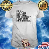 I'm In A Bad Place Right Now Not Mentally I Just Mean I'm In Lubbock T-Shirt