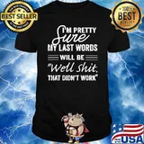 I'm Pretty Sure My Last Words Will Be Well Shit That Dont Work T-Shirt