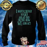 I Match Energy So Go Ahead And Decide How We Gon Act T-Shirt Sweater