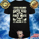 I Never Dreamed I'd Grow Up To Be A Super Sexy First Mate But Here I Am Killing It T-Shirt