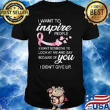 I want to inspire people i want someone to look at me and say because of you I did't give up shirt