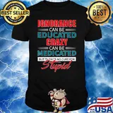 Ignorance Can Be Educated Crazy Can Be Meicated But There's No Cure For Stupid T-Shirt