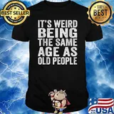Its Weird Being The Same Age As Old People T-Shirt