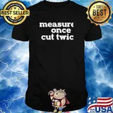 Measure Once Cut Twic Shirt
