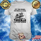 My time behind the wheels is over but being a trucker never ends shirt
