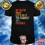 No You're Right Let's Do It The Dumbest Way Possible T-Shirt