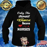 Only The Strongest Women Become Nurses T-Shirt Hoodie