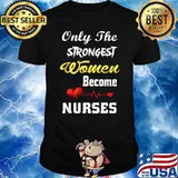 Only The Strongest Women Become Nurses T-Shirt