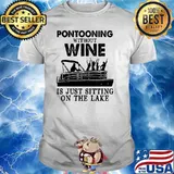 Pontooning without wine is just sitting on the lake shirt