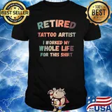 Retired Tattoo Artist I Worked My Whole Life For This T-Shirt