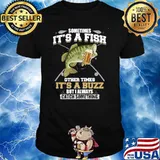 Sometimes It's A Fish Other Times It's A Buzz But I Always Catch Something Shirt