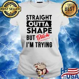 Straight Outta Shape But Bitch I'm Trying T-s Ladies tee