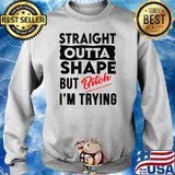 Straight Outta Shape But Bitch I'm Trying T-s Sweater