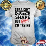 Straight Outta Shape But Bitch I'm Trying T-shirt