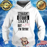 Straight Outta Shape But Bitch Im Tryin T-Shirt Hoodie