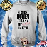 Straight Outta Shape But Bitch Im Tryin T-Shirt Sweater