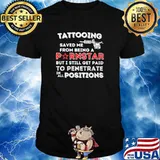 Tattooing Saved Me From Being A Pornstar But I Still Get Paid To Penetrate In All Positions Shirt