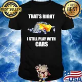 THat Right I Still Play With Cars Hot Rod Shirt
