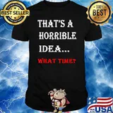 That's A Horrible Idea What Time Funny T-Shirt