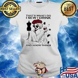 That's What I Do I Sew I Drink And I Know Thing Shirt Ladies tee