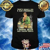 Thats what i do i go fishing i drink beer and i know things shirt