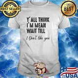 Y'all Think I'm Mean Wait Till I Don't Like You T-Shirt