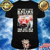 You Don't Stop Racing When You Get Old You Get Old When You Stop Racing Shirt