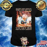 You dont stop carpentry when you get old shirt