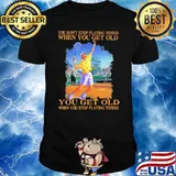 You dont stop playing tennis when you get old shirt