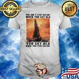 You dont stop sailing when you get old shirt