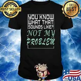 You Know What That Sounds Like Not My Problem T-Shirt
