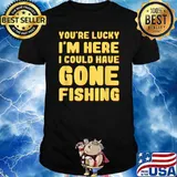 You're Lucky I'm Here I Could Have Gone Fishing T-Shirt