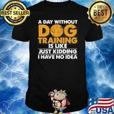 A day without dog training is like just kidding i have no idea shirt