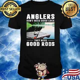 Anglers don't need good luck they need good rods shirt