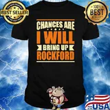 Awesome chances are I will Bring Up Rockford T-Shirt
