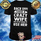 Back off i have a crazy wife and im not afraid to use her shirt